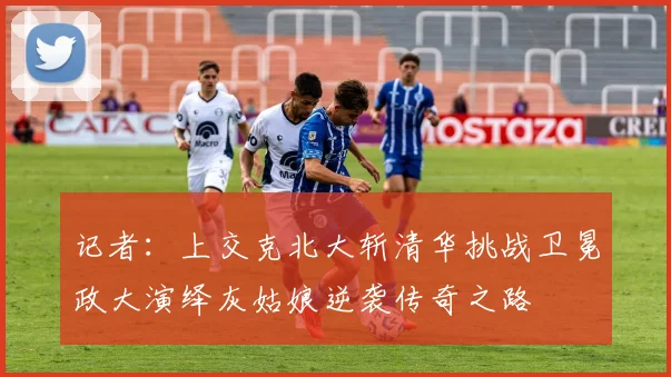 记者：上交克北大斩清华挑战卫冕政大演绎灰姑娘逆袭传奇之路