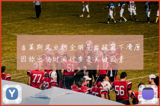 吉莱斯皮分析全明星后投篮下滑原因称出场时间过多是关键因素