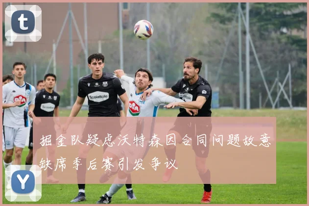 掘金队疑虑沃特森因合同问题故意缺席季后赛引发争议