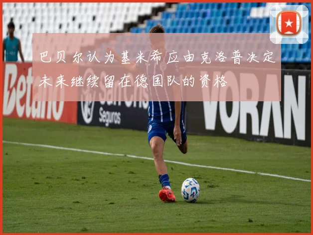 巴贝尔认为基米希应由克洛普决定未来继续留在德国队的资格