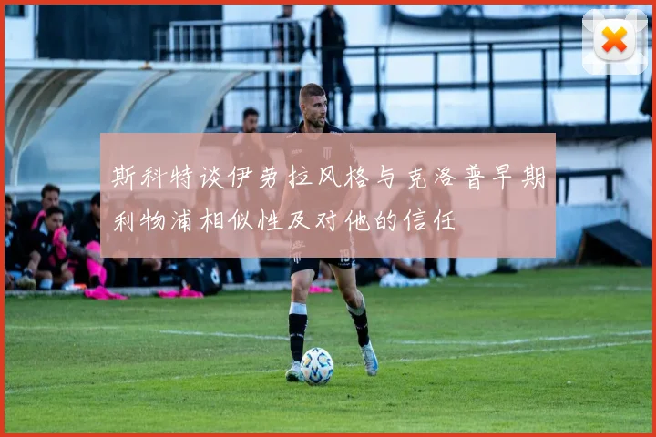 斯科特谈伊劳拉风格与克洛普早期利物浦相似性及对他的信任