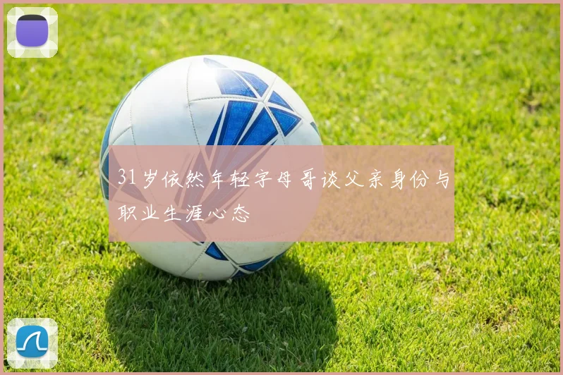 31岁依然年轻字母哥谈父亲身份与职业生涯心态