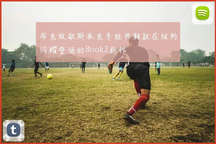 布克致敬斯派克李经典鞋款在纽约闪耀登场的Book2新作