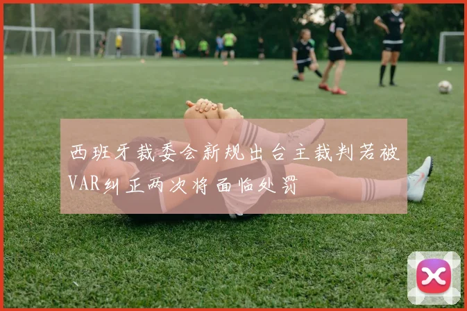 西班牙裁委会新规出台主裁判若被VAR纠正两次将面临处罚