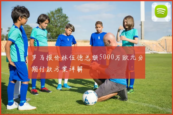 罗马报价林伍德总额5000万欧元分期付款方案详解