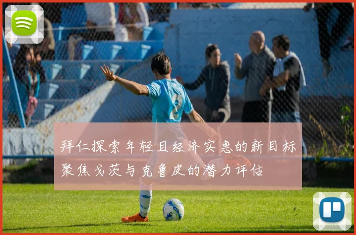 拜仁探索年轻且经济实惠的新目标聚焦戈茨与克鲁皮的潜力评估