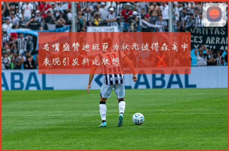 名嘴盛赞迪班萨为状元彼得森高中表现引发科比联想
