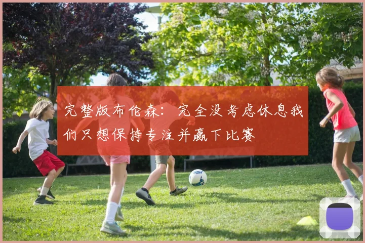 完整版布伦森：完全没考虑休息我们只想保持专注并赢下比赛