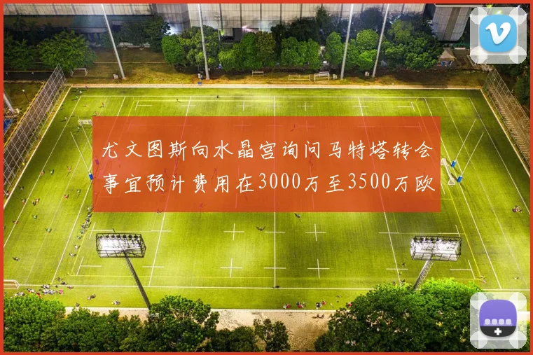 尤文图斯向水晶宫询问马特塔转会事宜预计费用在3000万至3500万欧元之间