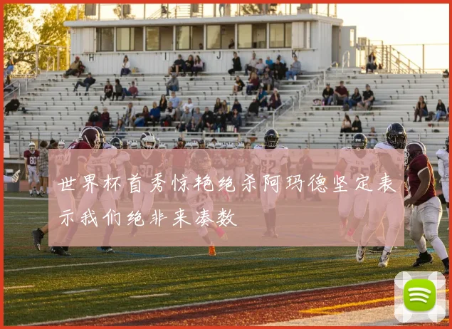 世界杯首秀惊艳绝杀阿玛德坚定表示我们绝非来凑数