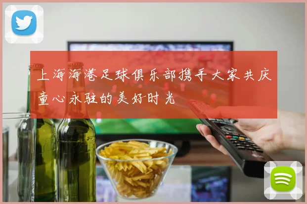 上海海港足球俱乐部携手大家共庆童心永驻的美好时光