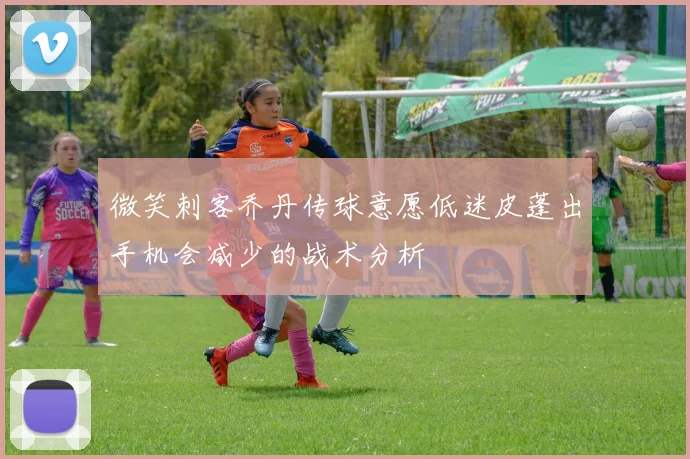 微笑刺客乔丹传球意愿低迷皮蓬出手机会减少的战术分析