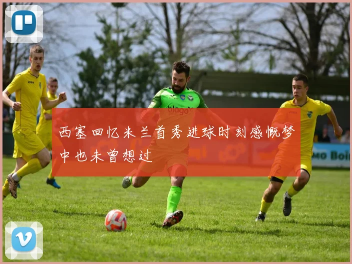 西塞回忆米兰首秀进球时刻感慨梦中也未曾想过