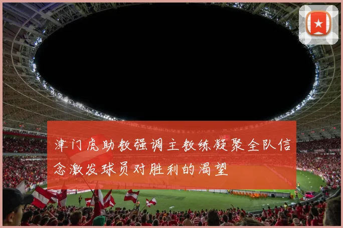 津门虎助教强调主教练凝聚全队信念激发球员对胜利的渴望