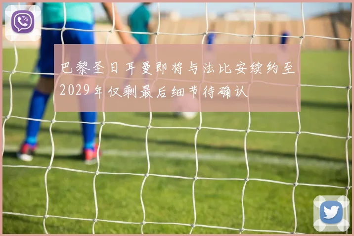巴黎圣日耳曼即将与法比安续约至2029年仅剩最后细节待确认