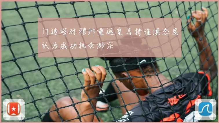 门迭塔对穆帅重返皇马持谨慎态度认为成功机会渺茫