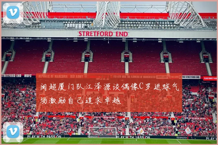 闽超厦门队江泽源谈偶像C罗进球气场激励自己追求卓越