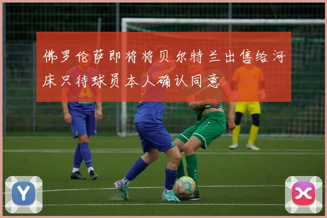 佛罗伦萨即将将贝尔特兰出售给河床只待球员本人确认同意