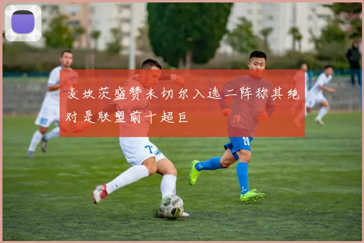 麦坎茨盛赞米切尔入选二阵称其绝对是联盟前十超巨