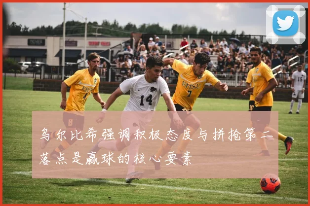 乌尔比希强调积极态度与拼抢第二落点是赢球的核心要素