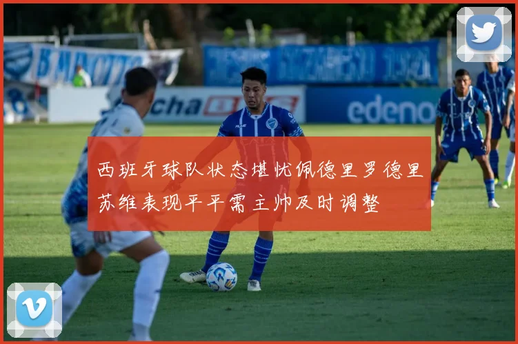 西班牙球队状态堪忧佩德里罗德里苏维表现平平需主帅及时调整