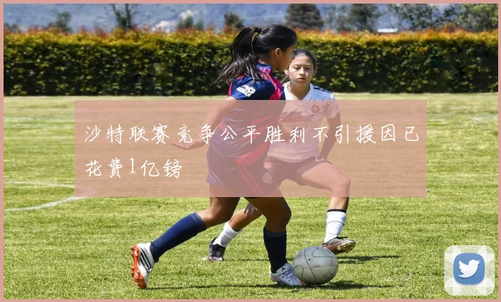 沙特联赛竞争公平胜利不引援因已花费1亿镑