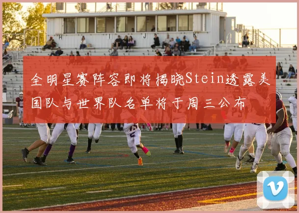 全明星赛阵容即将揭晓Stein透露美国队与世界队名单将于周三公布