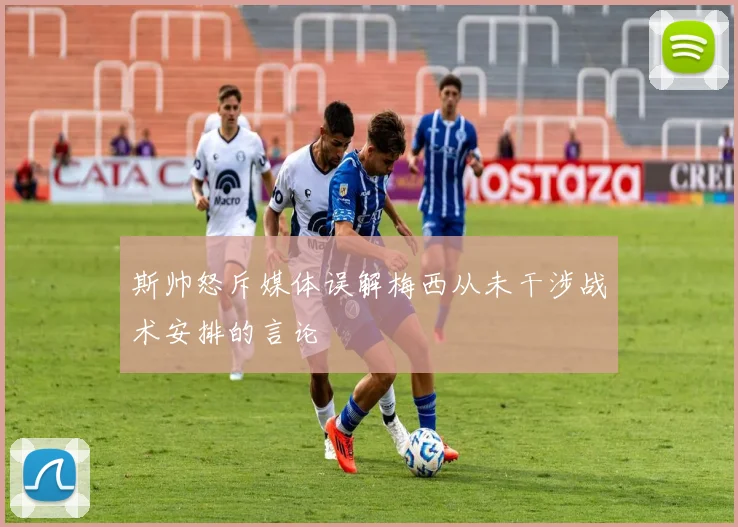 斯帅怒斥媒体误解梅西从未干涉战术安排的言论