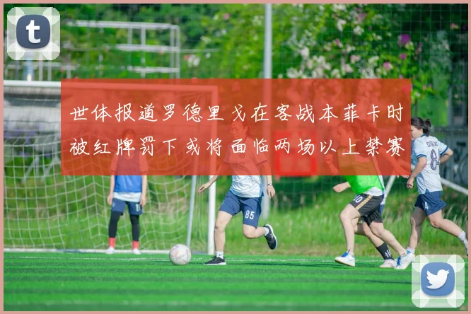 世体报道罗德里戈在客战本菲卡时被红牌罚下或将面临两场以上禁赛处罚