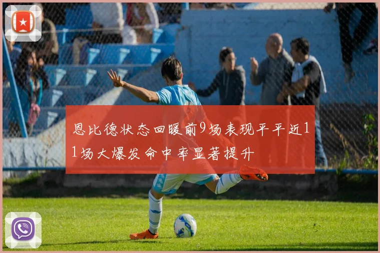 恩比德状态回暖前9场表现平平近11场大爆发命中率显著提升