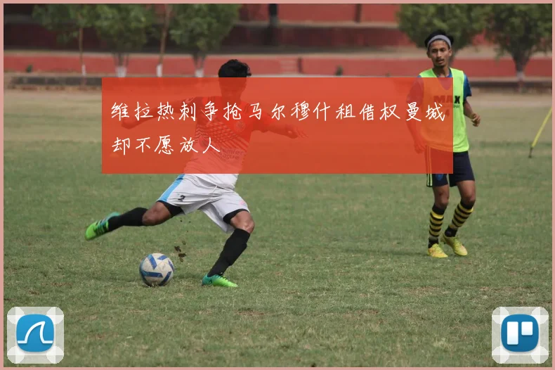 维拉热刺争抢马尔穆什租借权曼城却不愿放人