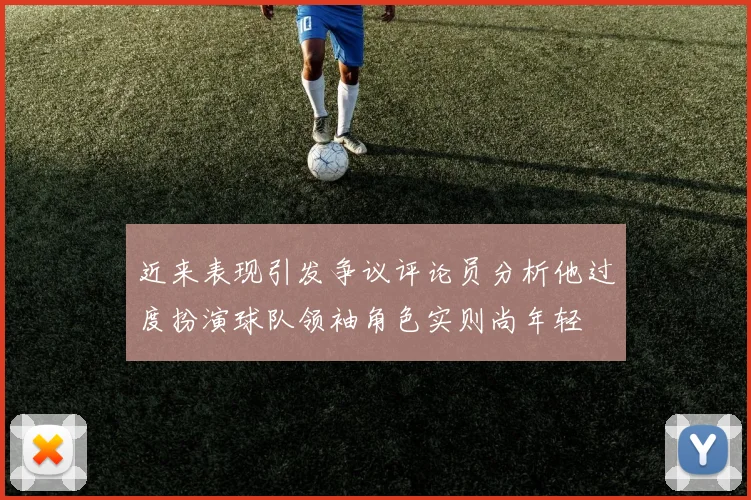 近来表现引发争议评论员分析他过度扮演球队领袖角色实则尚年轻