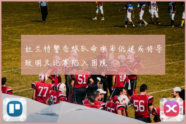 杜兰特警告球队命中率低迷或将导致明天比赛陷入困境