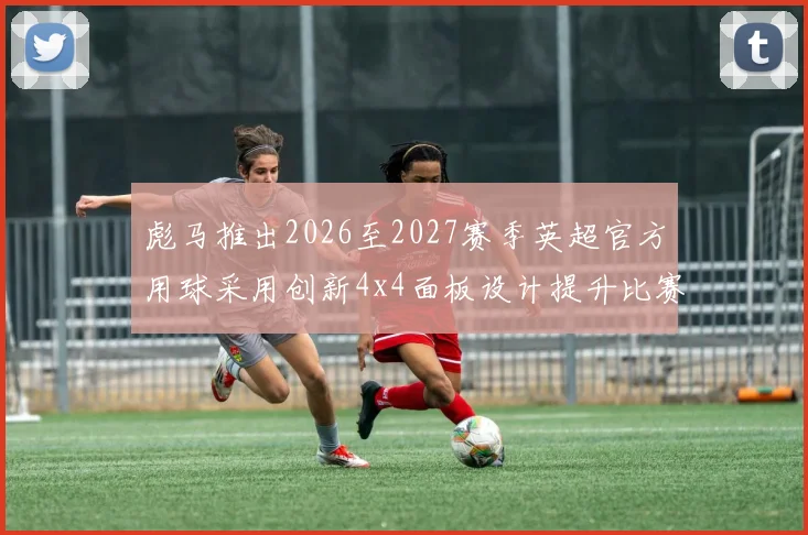 彪马推出2026至2027赛季英超官方用球采用创新4x4面板设计提升比赛表现