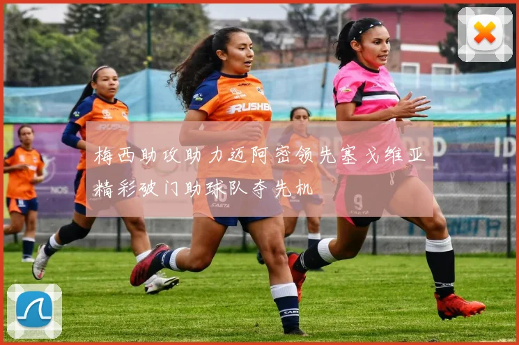 梅西助攻助力迈阿密领先塞戈维亚精彩破门助球队夺先机