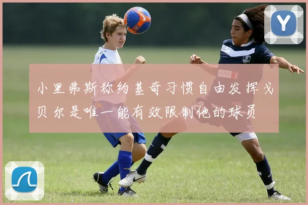 小里弗斯称约基奇习惯自由发挥戈贝尔是唯一能有效限制他的球员