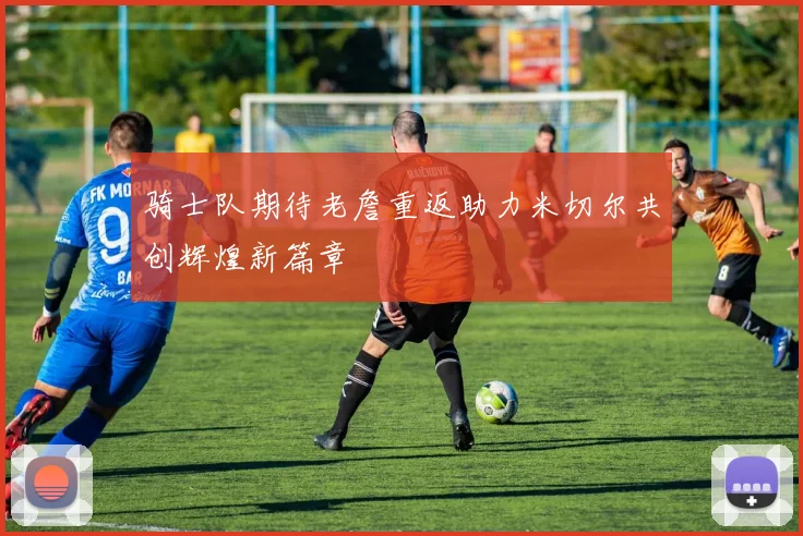 骑士队期待老詹重返助力米切尔共创辉煌新篇章