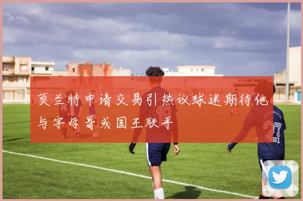 莫兰特申请交易引热议球迷期待他与字母哥或国王联手