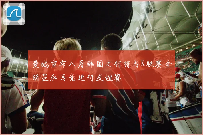 曼城宣布八月韩国之行将与K联赛全明星和马竞进行友谊赛