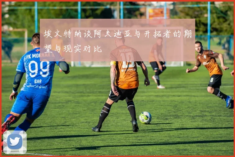 埃文特纳谈阿夫迪亚与开拓者的期望与现实对比